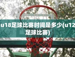 u18足球比赛时间是多少(u12足球比赛)