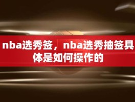 nba选秀签，nba选秀抽签具体是如何操作的