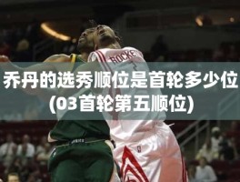 乔丹的选秀顺位是首轮多少位(03首轮第五顺位)