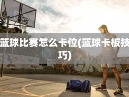 篮球比赛怎么卡位(篮球卡板技巧)
