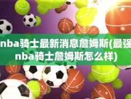 nba骑士最新消息詹姆斯(最强nba骑士詹姆斯怎么样)