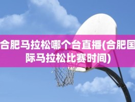 合肥马拉松哪个台直播(合肥国际马拉松比赛时间)