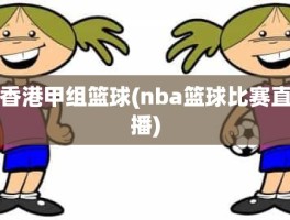 香港甲组篮球(nba篮球比赛直播)