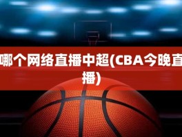 哪个网络直播中超(CBA今晚直播)