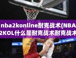 nba2konline耐克战术(NBA2KOL什么是耐克战术耐克战术意思)