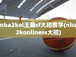 nba2kol王朝sf大招教学(nba2konliness大招)