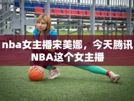 nba女主播宋美娜，今天腾讯NBA这个女主播