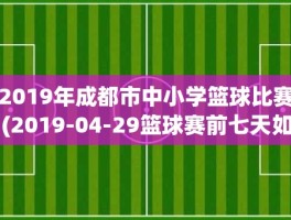 2019年成都市中小学篮球比赛(2019-04-29篮球赛前七天如何调整)