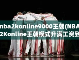 nba2konline9000王朝(NBA2Konline王朝模式升满工资到10000需要多少人民币)