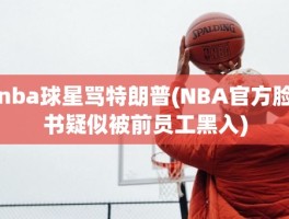 nba球星骂特朗普(NBA官方脸书疑似被前员工黑入)