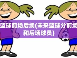 篮球前场后场(未来篮球分前场和后场球员)