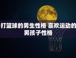 打篮球的男生性格 喜欢运动的男孩子性格