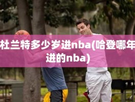 杜兰特多少岁进nba(哈登哪年进的nba)