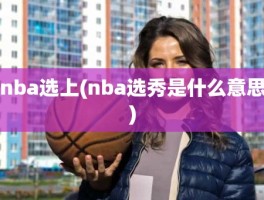 nba选上(nba选秀是什么意思)