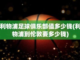 利物浦足球俱乐部值多少钱(利物浦到伦敦要多少钱)