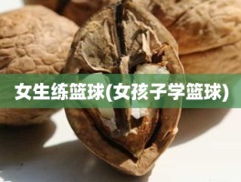 女生练篮球(女孩子学篮球)