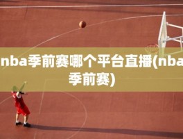 nba季前赛哪个平台直播(nba季前赛)