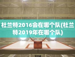 杜兰特2016会在哪个队(杜兰特2019年在哪个队)