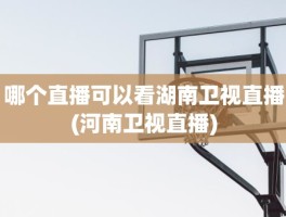 哪个直播可以看湖南卫视直播(河南卫视直播)