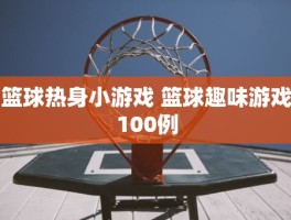 篮球热身小游戏 篮球趣味游戏100例