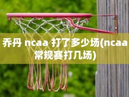 乔丹 ncaa 打了多少场(ncaa常规赛打几场)