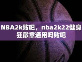 NBA2k贴吧，nba2k22健身狂徽章通用吗贴吧