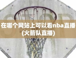 在哪个网站上可以看nba直播(火箭队直播)