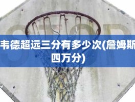 韦德超远三分有多少次(詹姆斯四万分)