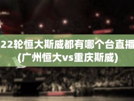 22轮恒大斯威都有哪个台直播(广州恒大vs重庆斯威)