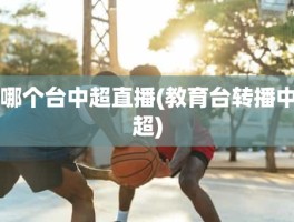 哪个台中超直播(教育台转播中超)