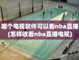 哪个电视软件可以看nba直播(怎样收看nba直播电视)