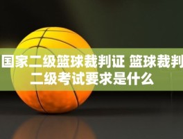 国家二级篮球裁判证 篮球裁判二级考试要求是什么