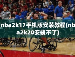 nba2k17手机版安装教程(nba2k20安装不了)