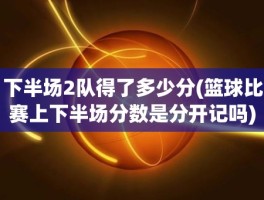 下半场2队得了多少分(篮球比赛上下半场分数是分开记吗)