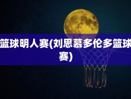 篮球明人赛(刘思慕多伦多篮球赛)