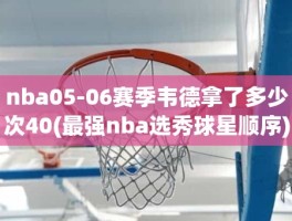 nba05-06赛季韦德拿了多少次40(最强nba选秀球星顺序)