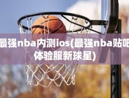 最强nba内测ios(最强nba贴吧体验服新球星)