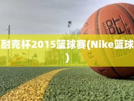 耐克杯2015篮球赛(Nike篮球)