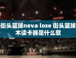 街头篮球neva lose 街头篮球木读卡器是什么歌