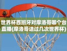 世界杯西班牙对摩洛哥哪个台直播(摩洛哥进过几次世界杯)