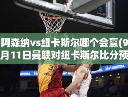 阿森纳vs纽卡斯尔哪个会赢(9月11日曼联对纽卡斯尔比分预测)