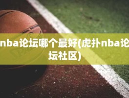 nba论坛哪个最好(虎扑nba论坛社区)