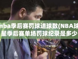 nba季后赛罚球进球数(NBA球星季后赛单场罚球纪录是多少)