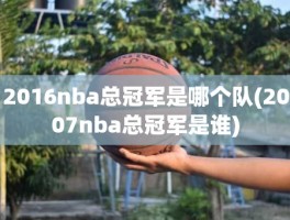 2016nba总冠军是哪个队(2007nba总冠军是谁)