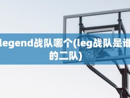 legend战队哪个(leg战队是谁的二队)