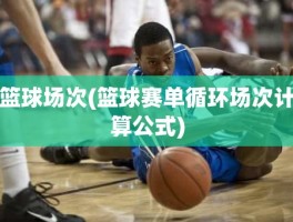 篮球场次(篮球赛单循环场次计算公式)
