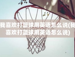 我喜欢打篮球用英语怎么说(我喜欢打篮球用英语怎么说)