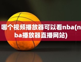 哪个视频播放器可以看nba(nba播放器直播网站)