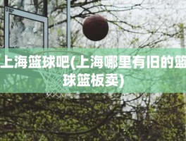 上海篮球吧(上海哪里有旧的篮球篮板卖)