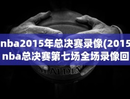 nba2015年总决赛录像(2015nba总决赛第七场全场录像回放在哪看)